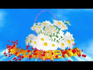 Шикарное поздравление С ДНЁМ РОЖДЕНИЯ. КОРЗИНКА С ВОЛШЕБНЫМИ РОМАШКАМИ с эффектом сердечек