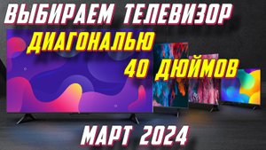 ВЫБИРАЕМ ТЕЛЕВИЗОР ДИАГОНАЛЬЮ 40 ДЮЙМОВ 2024