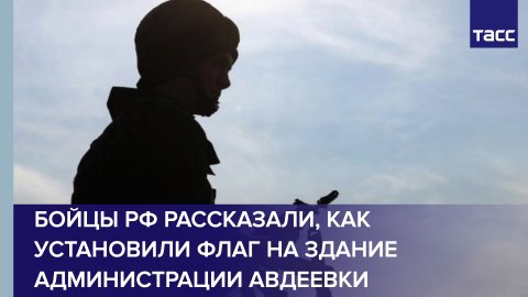 Бойцы РФ рассказали, как установили флаг на здание администрации Авдеевки