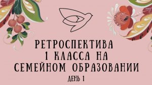 Ретроспектива 1 класса на СЕМЕЙНОМ ОБРАЗОВАНИИ день 1
