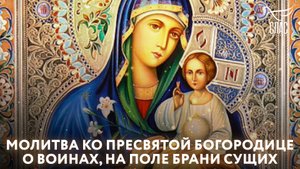 МОЛИТВА КО ПРЕСВЯТОЙ БОГОРОДИЦЕ О ВОИНАХ, НА ПОЛЕ БРАНИ СУЩИХ