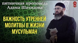 ВАЖНОСТЬ УТРЕННЕЙ МОЛИТВЫ В ЖИЗНИ МУСУЛЬМАН. Шейх Адам Шахидов