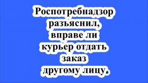 Роспотребнадзор разъяснил, вправе ли курьер отдать заказ другому лицу.