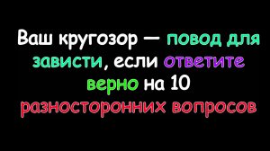 Ваш кругозор — повод для зависти, если ответите верно на 10 разносторонних вопросов.