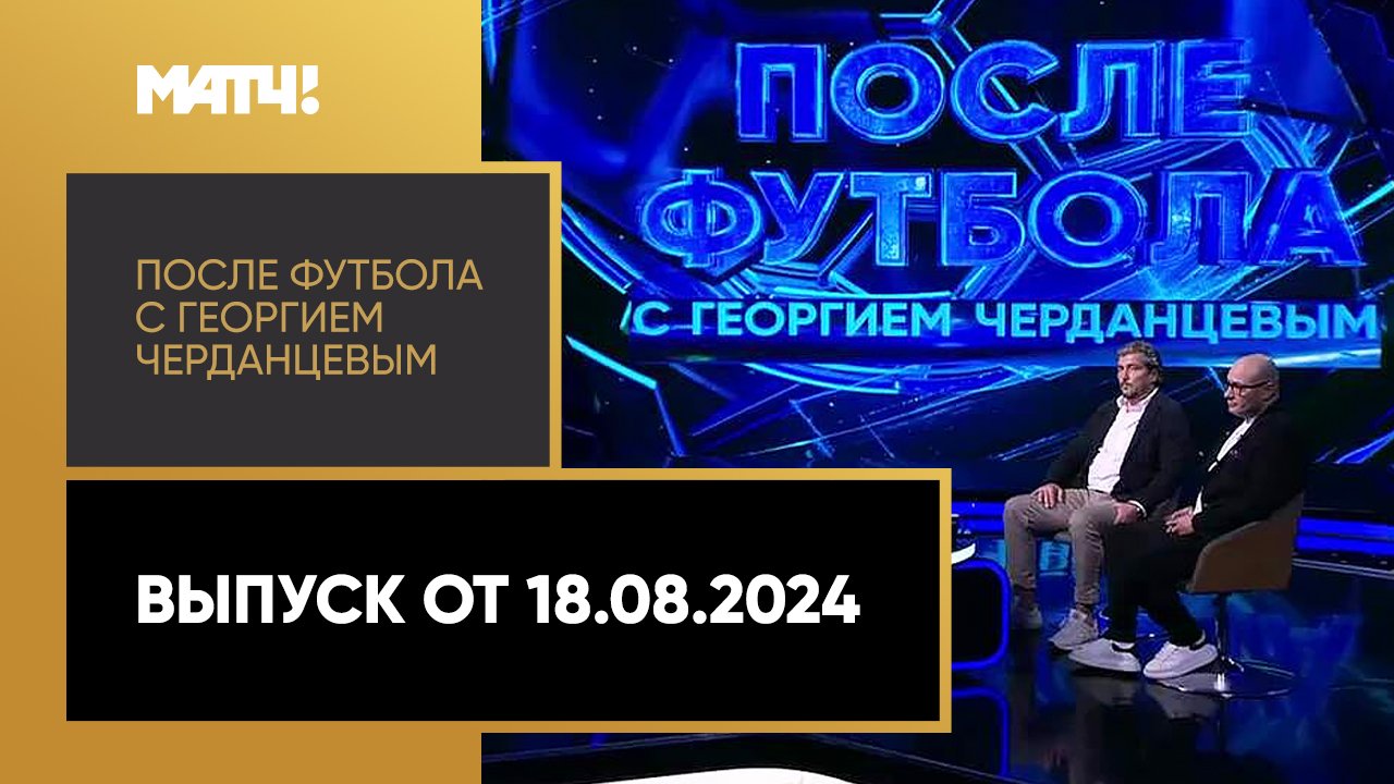 «После футбола с Георгием Черданцевым». Выпуск от 18.08.2024