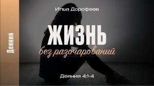 Жизнь без разочарований. Деяния 4:1-4; Илья Дорофеев