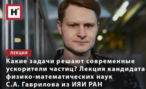 КАКИЕ ЗАДАЧИ РЕШАЮТ СОВРЕМЕННЫЕ УСКОРИТЕЛИ ЧАСТИЦ? ЛЕКЦИЯ К.Ф.-М.Н. СЕРГЕЯ ГАВРИЛОВА ИЗ ИЯИ РАН