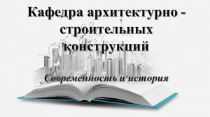 Кафедра архитектурно - строительных конструкций. Современность и история