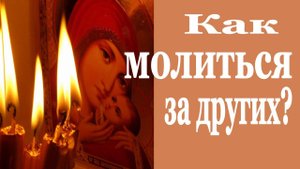 Как Молиться за Других? Как молиться, чтобы Молитва была Настоящей?