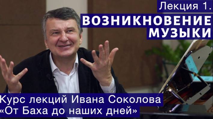 Лекция 1. Возникновение музыки. I Композитор Иван Соколов о музыке.