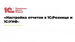 Вебинар "Настройка отчетов в 1С:Рознице и 1С:УНФ"