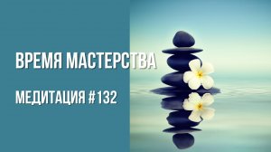 [Медитация #132] Время Мастерства