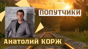 Анатолий КОРЖ ★ ПОПУТЧИКИ