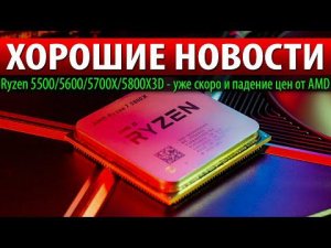 ⚡ХОРОШИЕ НОВОСТИ: Ryzen 5500/5600/5700X/5800X3D - уже скоро и падение цен от AMD