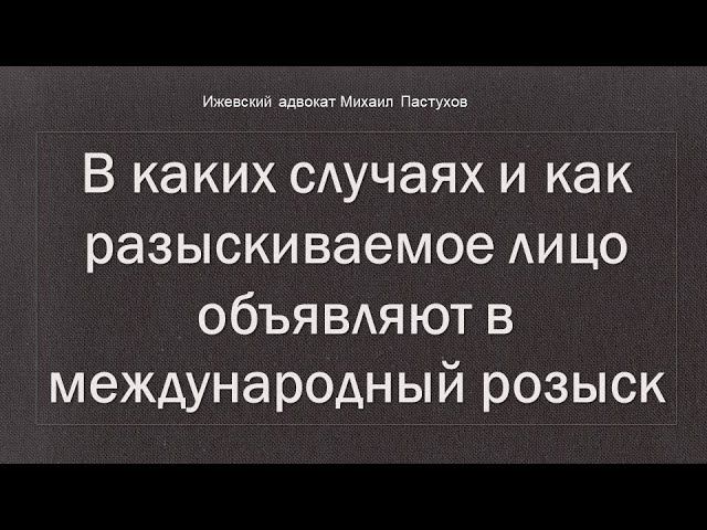 Иж Адвокат Пастухов. В каких случаях и как разыскиваемое лицо объявляют в международный розыск.