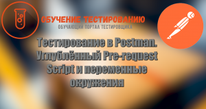Тестирование в Postman. Углублённый Pre-request Script и Переменные окружения