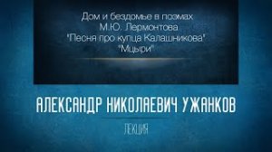 Дом и бездомье в поэмах М.Ю. Лермонтова «Песня про купца Калашникова» и «Мцыри». Проф. А.Н.Ужанков