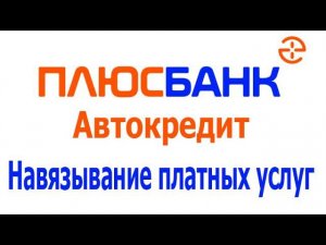 Автокредит в Плюс Банке: в автосалоне навязали платные услуги
