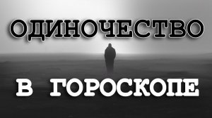 ОДИНОЧЕСТВО В ГОРОСКОПЕ. ПРЕДПОСЫЛКИ