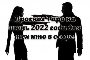Прогноз Таро на  июнь 2022 года для тех кто в ссоре.