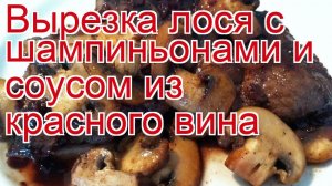 Как приготовить лося пошаговый рецепт - Вырезка лося с шампиньонами и соусом из красного вина