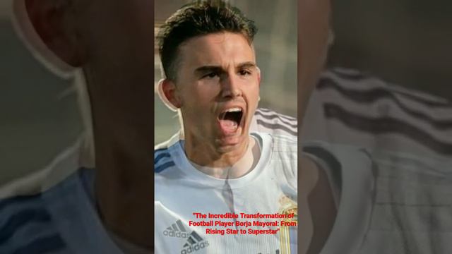 The Incredible Transformation of Football Player Borja Mayoral: From Rising Star to Superstar