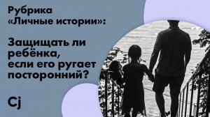 Рубрика «Личные истории»: Защищать ли ребёнка, если его ругает посторонний?