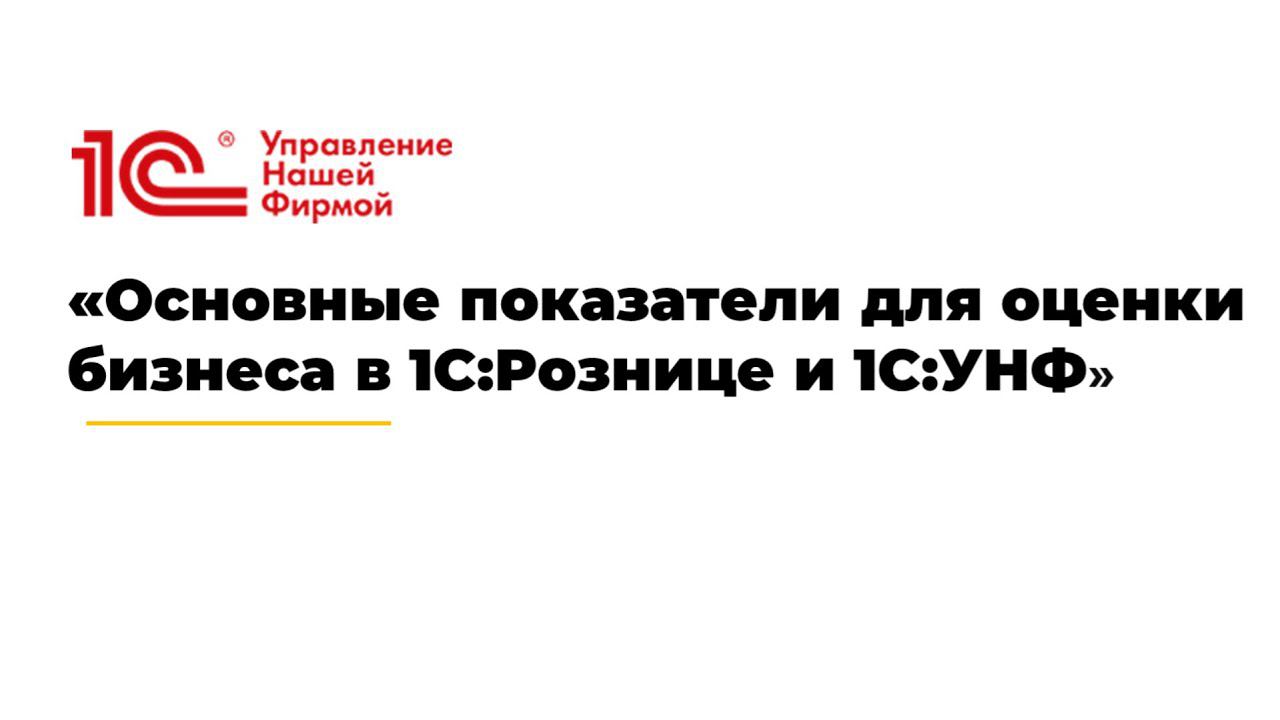 Вебинар «Основные показатели для оценки бизнеса в 1С:Рознице и 1С:УНФ»