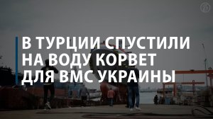 В Турции спустили на воду корвет для ВМС Украины
