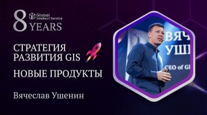 GIS 8 YEARS • ВЯЧЕСЛАВ УШЕНИН  | Стратегия развития GIS. Новые продукты.