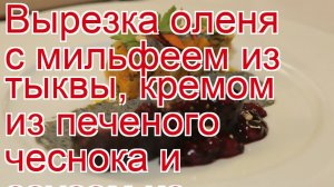 Вырезка оленя с мильфеем из тыквы, кремом из печеного чеснока и соусом из вишни