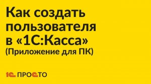 Инструкция по созданию пользователя в приложении для ПК «1С:Касса»