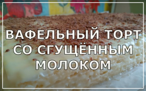 Вафельный торт со сгущённым молоком. Простой и вкусный торт не требующий выпечки.