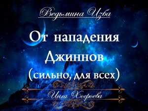 ОТ НАПАДЕНИЯ ДЖИННОВ… ОЧЕНЬ СИЛЬНО… ДЛЯ ВСЕХ… Инга Хосроева ВЕДЬМИНА ИЗБА