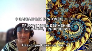 С НАЗВАННЫМ БРАТОМ В ДОЗОРЕ. ПРИСУТСТВИЕ, ДВИЖЕНИЕ, ПОЗНАНИЕ, ПРОЯВЛЕНИЕ. Сеанс для Натальи. Часть 1