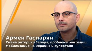 Армен Гаспарян. Смена риторики Запада, проблемы миграции и мобилизация на Украине