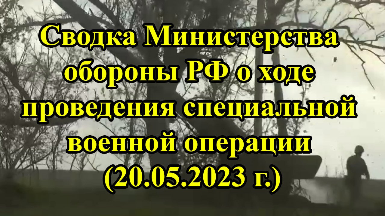 Сводка Министерства обороны РФ о ходе проведения специальной военной операции (20.05.2023 г.)