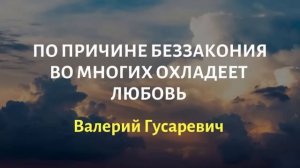 По причине беззакония во многих охладеет любовь. Валерий Гусаревич.