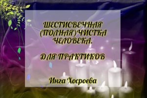 ШЕСТИСВЕЧНАЯ (ПОЛНАЯ) ЧИСТКА ЧЕЛОВЕКА.  ДЛЯ ПРАКТИКОВ. ИНГА ХОСРОЕВА. ВЕДЬМИНА ИЗБА.