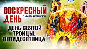 ДЕНЬ СВЯТОЙ ТРОИЦЫ. ПЯТИДЕСЯТНИЦА / ВОСКРЕСНЫЙ ДЕНЬ