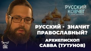 РУССКИЙ – ЗНАЧИТ ПРАВОСЛАВНЫЙ? АРХИЕПИСКОП САВВА (ТУТУНОВ). РУССКИЙ КОВЧЕГ С ЯНОМ ТАКСЮРОМ