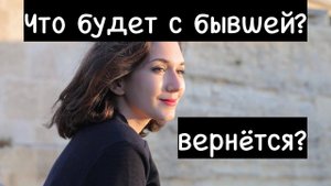 Что произойдёт с бывшей, которая ушла. Вернётся ли? Да!