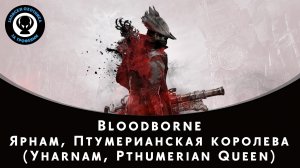 Bloodborne — Битва с боссом Ярнам, Птумерианская королева (Yharnam, Pthumerian Queen)