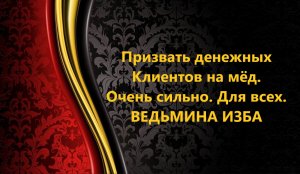 ПРИЗВАТЬ ДЕНЕЖНЫХ КЛИЕНТОВ НА МЁД...ОЧЕНЬ СИЛЬНО...ДЛЯ ВСЕХ_АВТОР: ИНГА ХОСРОЕВА
