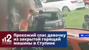 Прохожий спас девочку из закрытой горящей машины в Ступине