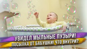 Ребенок первый раз в жизни увидел мыльные пузыри! Пришла посылка с подарками от бабушки. Распаковка.