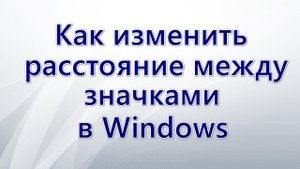 Как изменить расстояние между значками в Windows