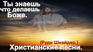 Ты знаешь что делаешь Боже.(Руди Шнайдер.)Христианские.