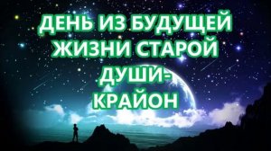 ДЕНЬ ИЗ БУДУЩЕЙ ЖИЗНИ СТАРОЙ ДУШИ  - КРАЙОН