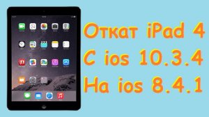 Как установить на iPad 4 с ios 10.3.4 старую версию ios 8.4.1.avi